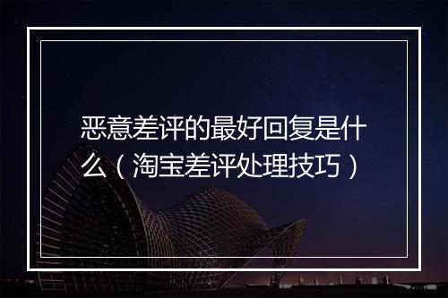 恶意差评的最好回复是什么（淘宝差评处理技巧）