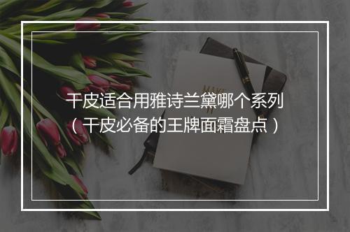 干皮适合用雅诗兰黛哪个系列（干皮必备的王牌面霜盘点）