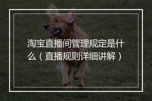 淘宝直播间管理规定是什么（直播规则详细讲解）