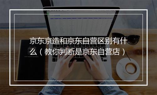 京东京造和京东自营区别有什么（教你判断是京东自营店）