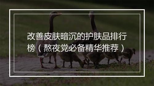 改善皮肤暗沉的护肤品排行榜（熬夜党必备精华推荐）