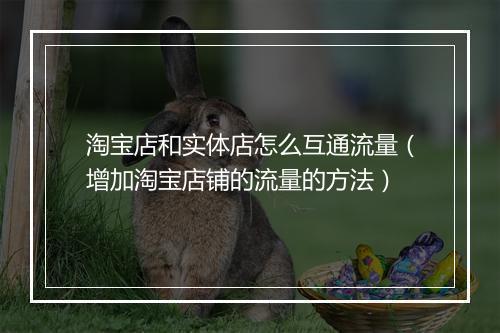 淘宝店和实体店怎么互通流量（增加淘宝店铺的流量的方法）