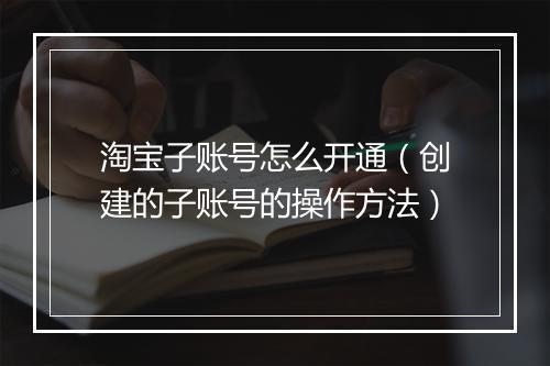 淘宝子账号怎么开通（创建的子账号的操作方法）