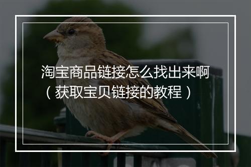 淘宝商品链接怎么找出来啊（获取宝贝链接的教程）