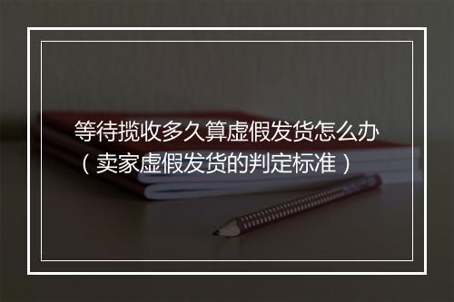 等待揽收多久算虚假发货怎么办（卖家虚假发货的判定标准）