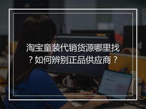 淘宝童装代销货源哪里找？如何辨别正品供应商？