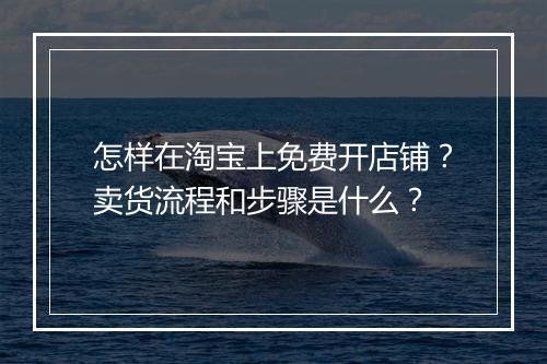 怎样在淘宝上免费开店铺？卖货流程和步骤是什么？