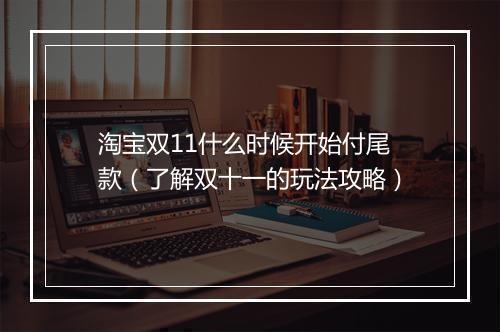 淘宝双11什么时候开始付尾款（了解双十一的玩法攻略）
