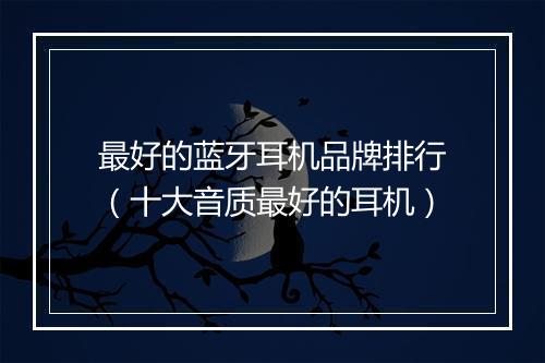 最好的蓝牙耳机品牌排行（十大音质最好的耳机）