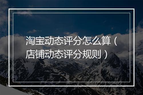 淘宝动态评分怎么算（店铺动态评分规则）