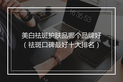 美白祛斑护肤品哪个品牌好（祛斑口碑最好十大排名）