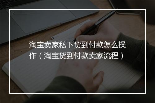 淘宝卖家私下货到付款怎么操作（淘宝货到付款卖家流程）
