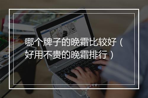 哪个牌子的晚霜比较好（好用不贵的晚霜排行）