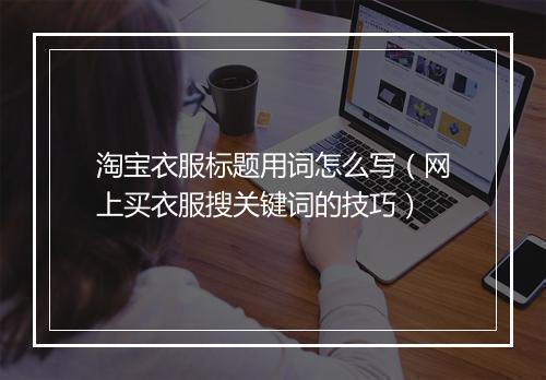 淘宝衣服标题用词怎么写（网上买衣服搜关键词的技巧）