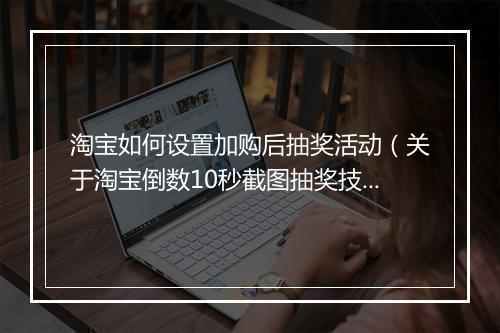 淘宝如何设置加购后抽奖活动（关于淘宝倒数10秒截图抽奖技巧）
