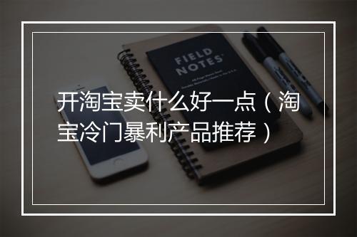 开淘宝卖什么好一点（淘宝冷门暴利产品推荐）