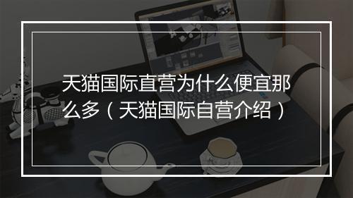 天猫国际直营为什么便宜那么多（天猫国际自营介绍）