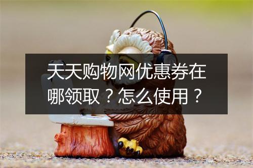 天天购物网优惠券在哪领取？怎么使用？
