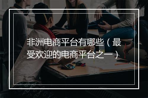 非洲电商平台有哪些（最受欢迎的电商平台之一）