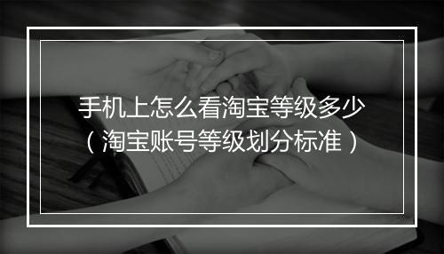 手机上怎么看淘宝等级多少（淘宝账号等级划分标准）