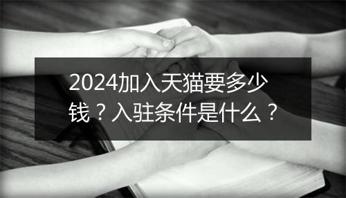 2024加入天猫要多少钱？入驻条件是什么？