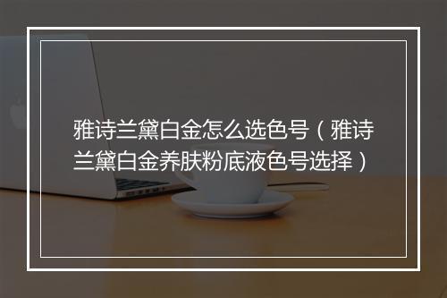 雅诗兰黛白金怎么选色号（雅诗兰黛白金养肤粉底液色号选择）