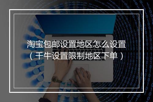 淘宝包邮设置地区怎么设置（千牛设置限制地区下单）