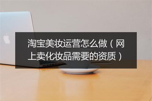 淘宝美妆运营怎么做（网上卖化妆品需要的资质）