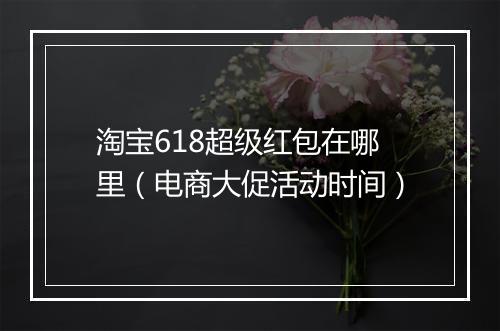 淘宝618超级红包在哪里（电商大促活动时间）