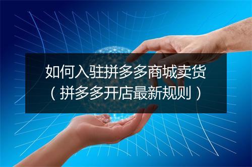如何入驻拼多多商城卖货（拼多多开店最新规则）