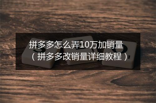 拼多多怎么弄10万加销量（拼多多改销量详细教程）