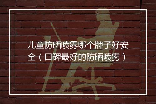 儿童防晒喷雾哪个牌子好安全（口碑最好的防晒喷雾）