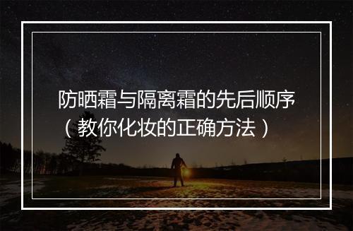 防晒霜与隔离霜的先后顺序（教你化妆的正确方法）