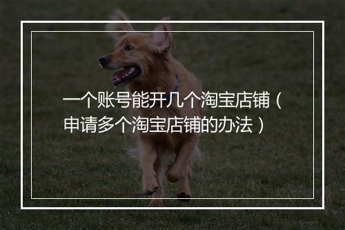 一个账号能开几个淘宝店铺（申请多个淘宝店铺的办法）