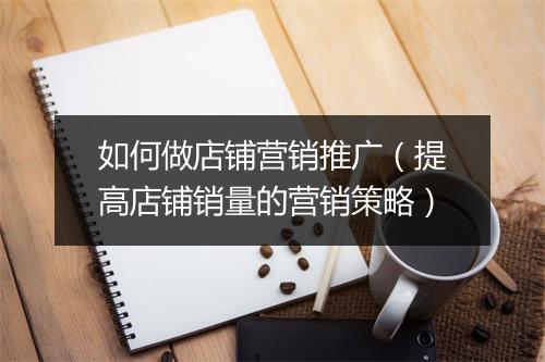 如何做店铺营销推广（提高店铺销量的营销策略）