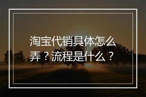 淘宝代销具体怎么弄？流程是什么？