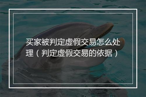 买家被判定虚假交易怎么处理（判定虚假交易的依据）