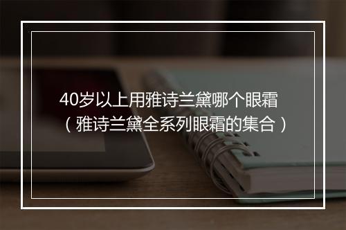 40岁以上用雅诗兰黛哪个眼霜（雅诗兰黛全系列眼霜的集合）
