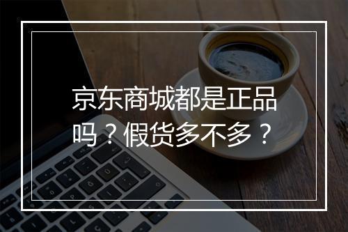 京东商城都是正品吗？假货多不多？