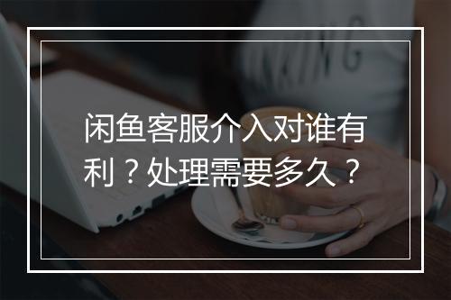 闲鱼客服介入对谁有利？处理需要多久？