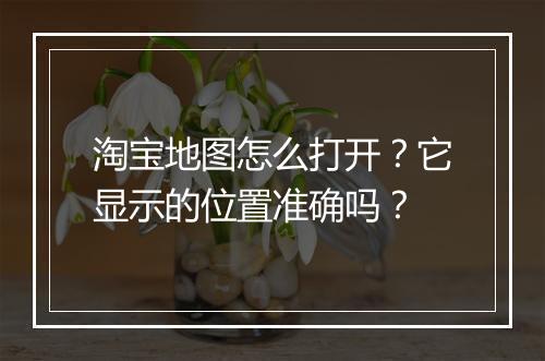 淘宝地图怎么打开？它显示的位置准确吗？