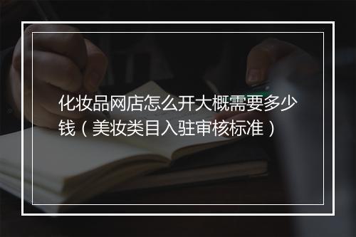 化妆品网店怎么开大概需要多少钱（美妆类目入驻审核标准）