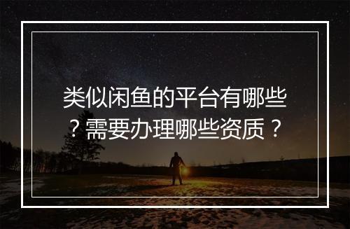 类似闲鱼的平台有哪些？需要办理哪些资质？