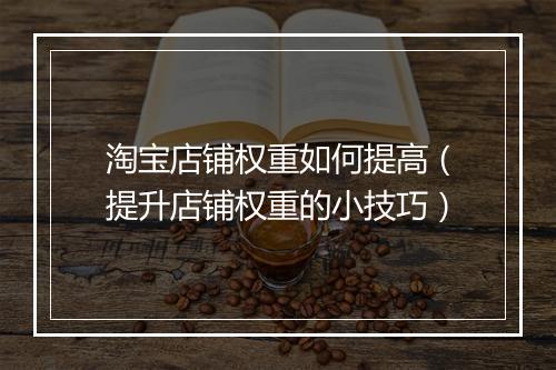 淘宝店铺权重如何提高（提升店铺权重的小技巧）