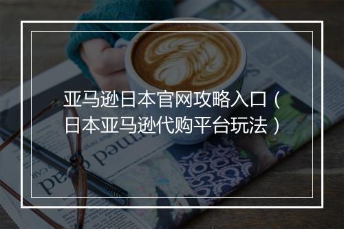 亚马逊日本官网攻略入口（日本亚马逊代购平台玩法）
