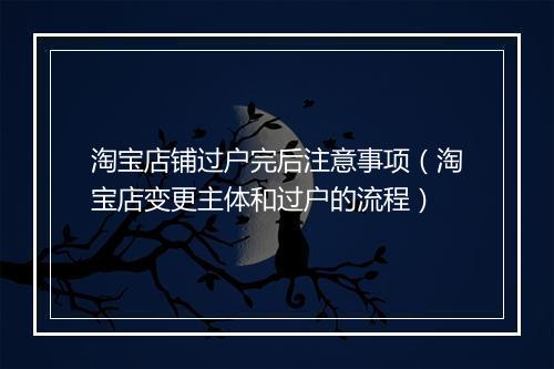 淘宝店铺过户完后注意事项（淘宝店变更主体和过户的流程）
