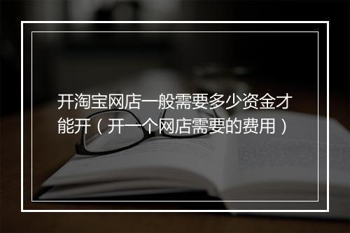 开淘宝网店一般需要多少资金才能开（开一个网店需要的费用）