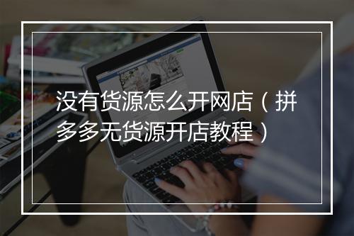 没有货源怎么开网店（拼多多无货源开店教程）
