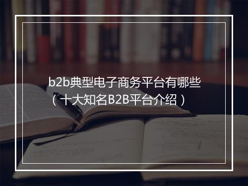 b2b典型电子商务平台有哪些（十大知名B2B平台介绍）