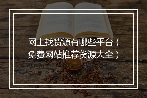 网上找货源有哪些平台（免费网站推荐货源大全）